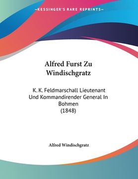 portada Alfred Furst Zu Windischgratz: K. K. Feldmarschall Lieutenant Und Kommandirender General In Bohmen (1848) (en Alemán)
