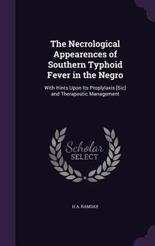 portada The Necrological Appearences of Southern Typhoid Fever in the Negro: With Hints Upon Its Proplylaxis [Sic] and Therapeutic Management