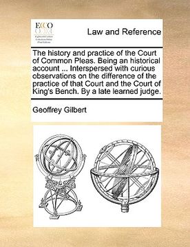 portada the history and practice of the court of common pleas. being an historical account ... interspersed with curious observations on the difference of the (in English)