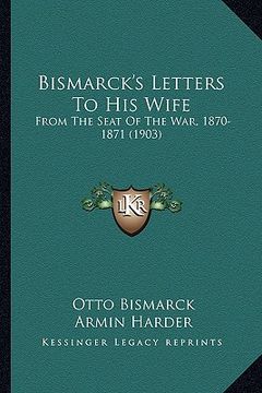 portada bismarck's letters to his wife: from the seat of the war, 1870-1871 (1903) (en Inglés)