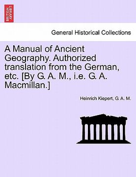 portada a manual of ancient geography. authorized translation from the german, etc. [by g. a. m., i.e. g. a. macmillan.] (en Inglés)