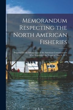 portada Memorandum Respecting the North American Fisheries [microform]: Prepared for the Information of the American Commissioners Who Negotiated the Treaty o (en Inglés)