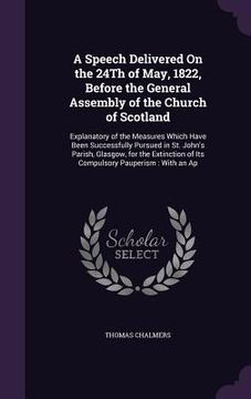 portada A Speech Delivered On the 24Th of May, 1822, Before the General Assembly of the Church of Scotland: Explanatory of the Measures Which Have Been Succes