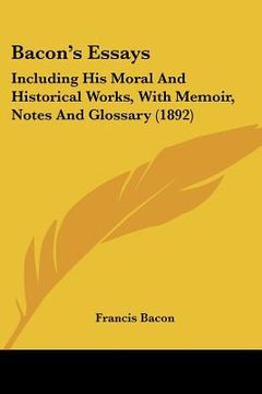 portada bacon's essays: including his moral and historical works, with memoir, notes and glossary (1892)