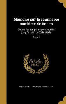 portada Mémoire sur le commerce maritime de Rouen: Depuis les temps les plus reculés jusqu'à la fin du XVIe siècle; Tome 1 (en Francés)