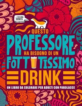 portada Questo professore ha bisogno di un fottutissimo drink: Un libro da colorare per adulti con parolacce: Un libro antistress per i professori, gli insegn (en Italiano)