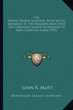 portada the present world situation, with special reference to the demands made upon the christian church in relation to non-christian lands (1915) (en Inglés)