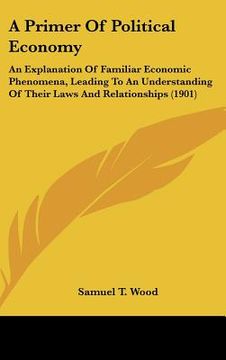 portada a primer of political economy: an explanation of familiar economic phenomena, leading to an understanding of their laws and relationships (1901) (in English)