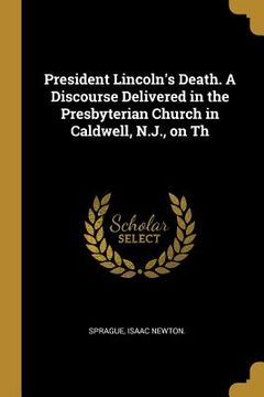 portada President Lincoln's Death. A Discourse Delivered in the Presbyterian Church in Caldwell, N.J., on Th