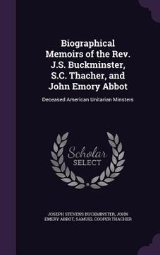portada Biographical Memoirs of the Rev. J.S. Buckminster, S.C. Thacher, and John Emory Abbot: Deceased American Unitarian Minsters