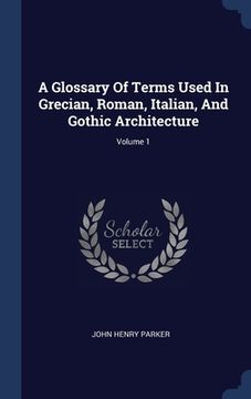 portada A Glossary Of Terms Used In Grecian, Roman, Italian, And Gothic Architecture; Volume 1 (en Inglés)