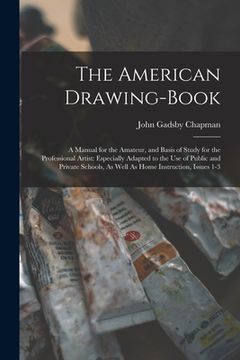 portada The American Drawing-Book: A Manual for the Amateur, and Basis of Study for the Professional Artist: Especially Adapted to the Use of Public and (en Inglés)
