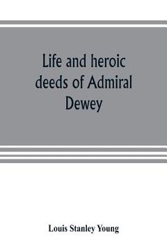 portada Life and heroic deeds of Admiral Dewey: including battles in the Philippines, Containing a complete and Glowng account of the grand achievements of th (en Inglés)
