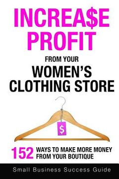portada Increase Profit From Your Women's Clothing Store: 152 Ways to make more money from your boutique (en Inglés)