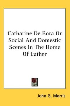 portada catharine de bora or social and domestic scenes in the home of luther (en Inglés)