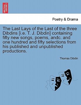 portada the last lays of the last of the three dibdins [i.e. t. j. dibdin] containing fifty new songs, poems, andc. and one hundred and fifty selections from (en Inglés)