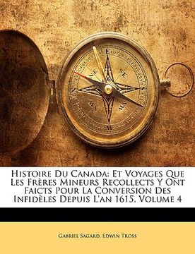 portada Histoire Du Canada: Et Voyages Que Les Frères Mineurs Recollects Y Ont Faicts Pour La Conversion Des Infidèles Depuis L'an 1615, Volume 4 (in French)