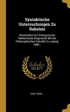 portada Syntaktische Untersuchungen Zu Rabelais: Dissertation Zur Erlangung Der Doktorwürde Eingereicht Bei Der Philosophischen Fakultät Zu Leipzig, 1886... (en Alemán)