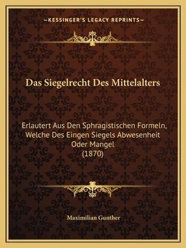 portada Das Siegelrecht Des Mittelalters: Erlautert Aus Den Sphragistischen Formeln, Welche Des Eingen Siegels Abwesenheit Oder Mangel (1870) (en Alemán)