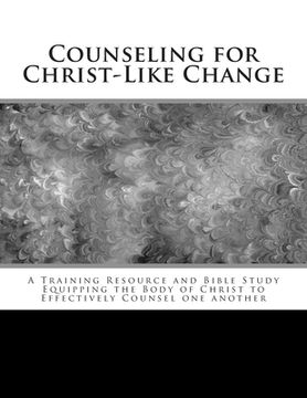 portada Counseling for Christ-Like Change: A Training Resource and Bible Study Equipping the Body of Christ to Effectively Counsel One Another (in English)