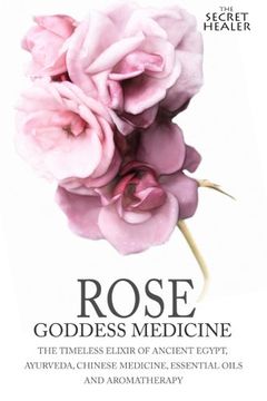 portada Rose - Goddess Medicine: The Timeless Elixir of Ancient Egypt, Ayurveda, Chinese Medicine, Essential Oils and Modern Medicine: Volume 4 (The Secret Healer) 