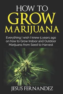 portada How to Grow Marijuana: Everything I wish I knew 5 years ago on how to Grow Indoor and Outdoor Marijuana form Seed to Harvest (en Inglés)