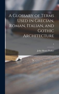 portada A Glossary of Terms Used in Grecian, Roman, Italian, and Gothic Architecture; 1
