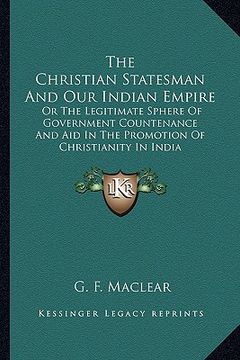 portada the christian statesman and our indian empire: or the legitimate sphere of government countenance and aid in the promotion of christianity in india (en Inglés)