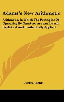 portada adams's new arithmetic: arithmetic, in which the principles of operating by numbers are analytically explained and synthetically applied (en Inglés)