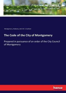 portada The Code of the City of Montgomery: Prepared in pursuance of an order of the City Council of Montgomery (en Inglés)