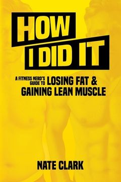 portada How I Did It: A Fitness Nerd's Guide to Losing Fat and Gaining Lean Muscle 