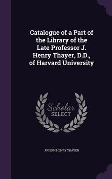 portada Catalogue of a Part of the Library of the Late Professor J. Henry Thayer, D.D., of Harvard University