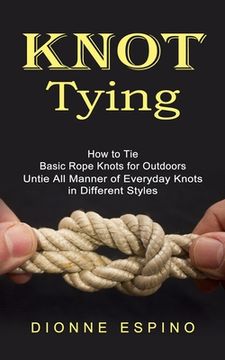 portada Knot Tying: How to Tie Basic Rope Knots for Outdoors (Untie All Manner of Everyday Knots in Different Styles) (en Inglés)