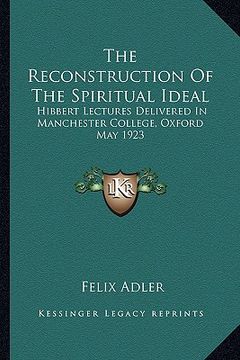 portada the reconstruction of the spiritual ideal: hibbert lectures delivered in manchester college, oxford may 1923 (en Inglés)
