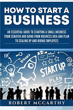 portada How to Start a Business: An Essential Guide to Starting a Small Business From Scratch and Going From Business Idea and Plan to Scaling up and Hiring Employees 