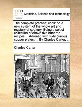 portada the complete practical cook: or, a new system of the whole art and mystery of cookery. being a select collection of above five hundred recipes ... (in English)