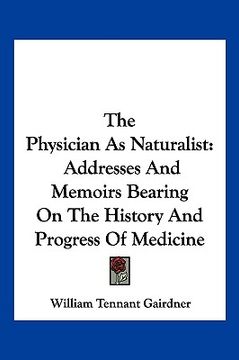 portada the physician as naturalist: addresses and memoirs bearing on the history and progress of medicine (en Inglés)