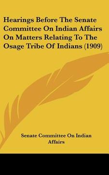 portada hearings before the senate committee on indian affairs on matters relating to the osage tribe of indians (1909) (en Inglés)