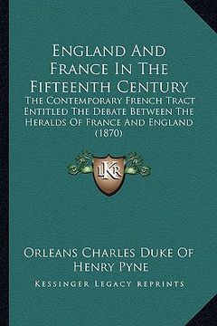 portada england and france in the fifteenth century: the contemporary french tract entitled the debate between the heralds of france and england (1870) (en Inglés)