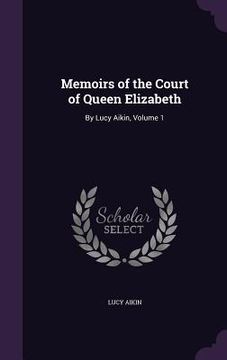 portada Memoirs of the Court of Queen Elizabeth: By Lucy Aikin, Volume 1 (en Inglés)