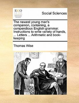 portada the newest young man's companion, containing, a compendious english grammar. instructions to write variety of hands, ... letters ... arithmetic and bo