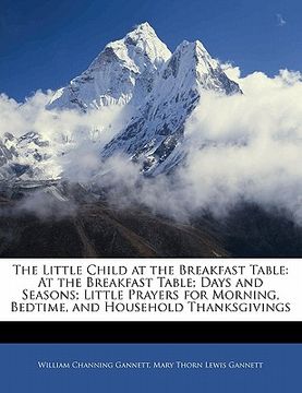 portada the little child at the breakfast table: at the breakfast table; days and seasons; little prayers for morning, bedtime, and household thanksgivings (in English)