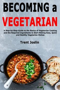 portada Becoming a Vegetarian: A Step-by-Step Guide to the Basics of Vegetarian Cooking and the Required Ingredients to Start Making Easy, Quick and (en Inglés)