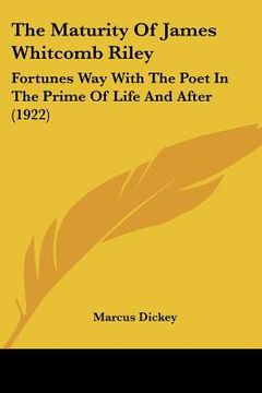 portada the maturity of james whitcomb riley: fortunes way with the poet in the prime of life and after (1922) (en Inglés)