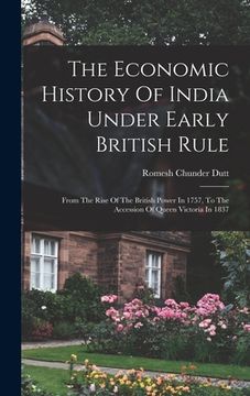 portada The Economic History Of India Under Early British Rule: From The Rise Of The British Power In 1757, To The Accession Of Queen Victoria In 1837 (en Inglés)