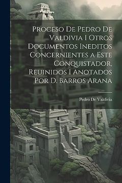portada Proceso de Pedro de Valdivia i Otros Documentos Ineditos Concernientes a Este Conquistador, Reuinidos i Anotados por d. Barros Arana (in Spanish)