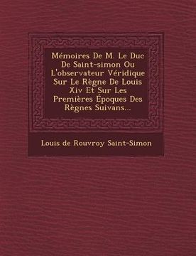portada Memoires de M. Le Duc de Saint-Simon Ou L'Observateur Veridique Sur Le Regne de Louis XIV Et Sur Les Premieres Epoques Des Regnes Suivans... (in French)
