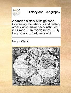portada a   concise history of knighthood. containing the religious and military orders which have been instituted in europe. ... in two volumes. ... by hugh