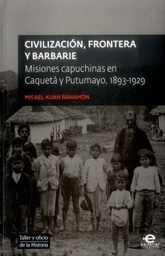 portada CivilizaciÓn, Frontera Y Barbarie. Misiones Capuchinas En CaquetÁ Y Putumayo, 1893-1929