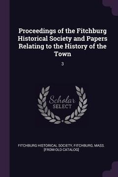 portada Proceedings of the Fitchburg Historical Society and Papers Relating to the History of the Town: 3 (en Inglés)